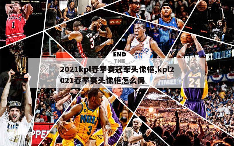 2021kpl春季赛冠军头像框,kpl2021春季赛头像框怎么得