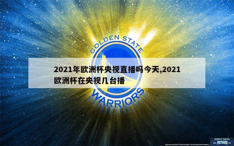 2021年欧洲杯央视直播吗今天,2021欧洲杯在央视几台播