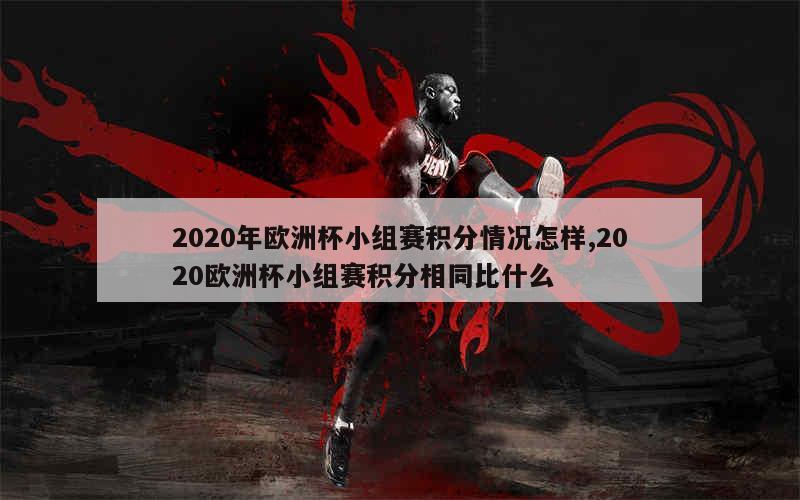 2020年欧洲杯小组赛积分情况怎样,2020欧洲杯小组赛积分相同比什么