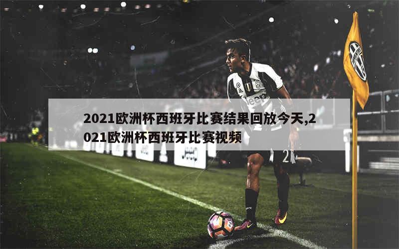 2021欧洲杯西班牙比赛结果回放今天,2021欧洲杯西班牙比赛视频