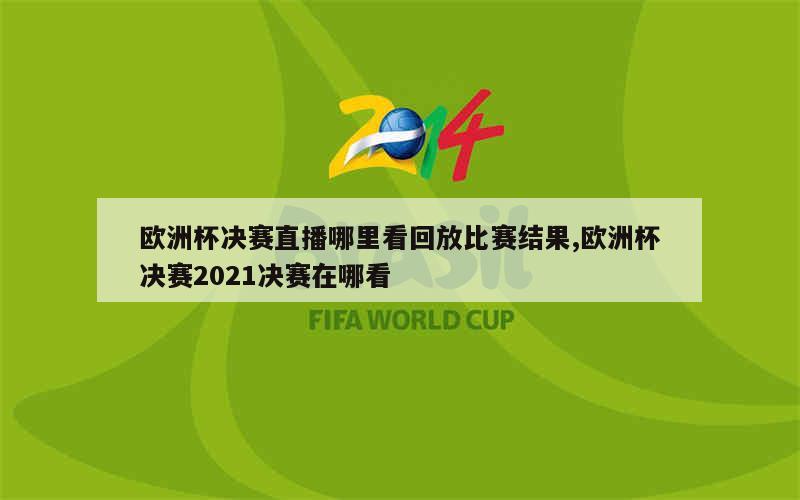 欧洲杯决赛直播哪里看回放比赛结果,欧洲杯决赛2021决赛在哪看