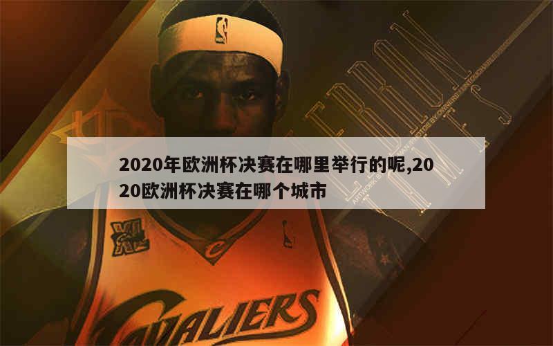 2020年欧洲杯决赛在哪里举行的呢,2020欧洲杯决赛在哪个城市