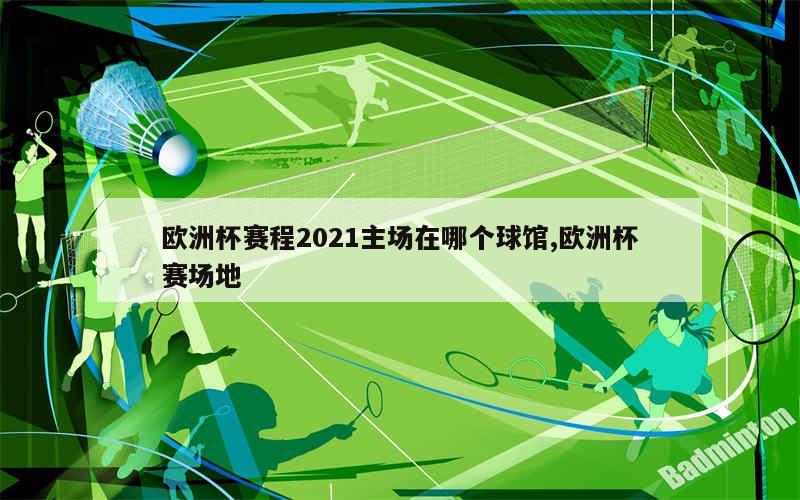 欧洲杯赛程2021主场在哪个球馆,欧洲杯赛场地