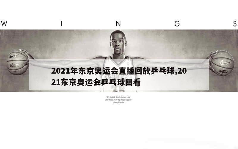 2021年东京奥运会直播回放乒乓球,2021东京奥运会乒乓球回看