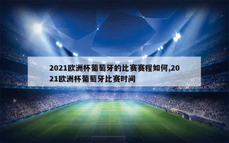 2021欧洲杯葡萄牙的比赛赛程如何,2021欧洲杯葡萄牙比赛时间