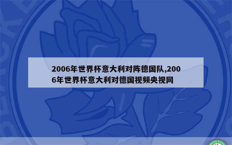 2006年世界杯意大利对阵德国队,2006年世界杯意大利对德国视频央视网