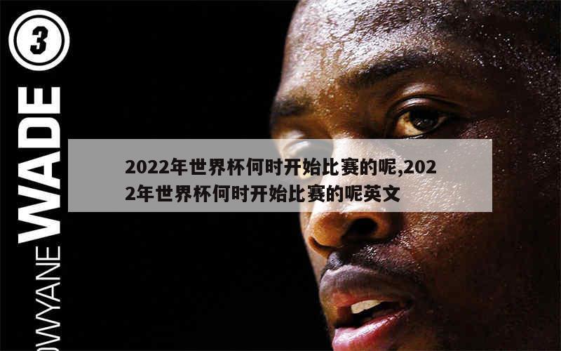 2022年世界杯何时开始比赛的呢,2022年世界杯何时开始比赛的呢英文