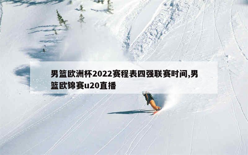 男篮欧洲杯2022赛程表四强联赛时间,男篮欧锦赛u20直播