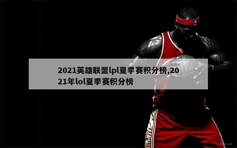 2021英雄联盟lpl夏季赛积分榜,2021年lol夏季赛积分榜