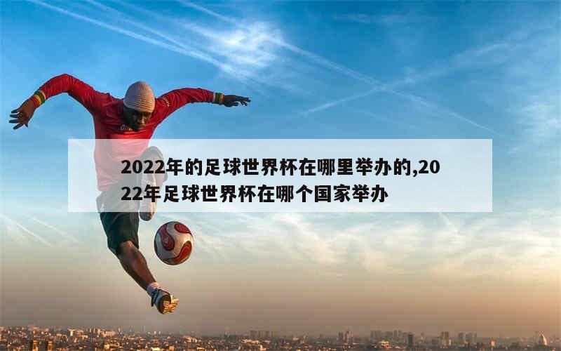 2022年的足球世界杯在哪里举办的,2022年足球世界杯在哪个国家举办