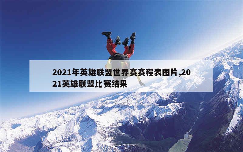 2021年英雄联盟世界赛赛程表图片,2021英雄联盟比赛结果