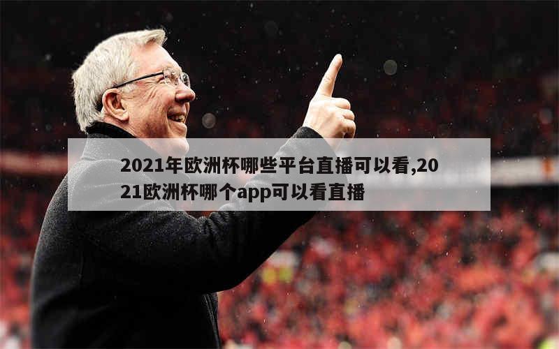 2021年欧洲杯哪些平台直播可以看,2021欧洲杯哪个app可以看直播