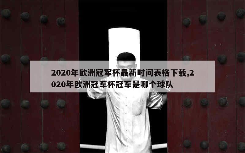 2020年欧洲冠军杯最新时间表格下载,2020年欧洲冠军杯冠军是哪个球队