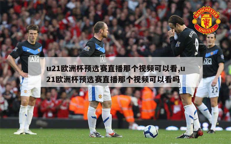 u21欧洲杯预选赛直播那个视频可以看,u21欧洲杯预选赛直播那个视频可以看吗