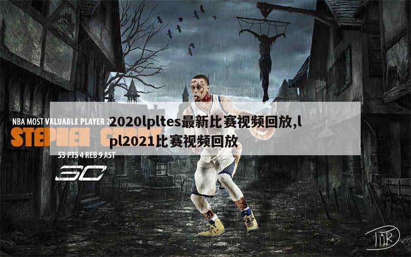 2020lpltes最新比赛视频回放,lpl2021比赛视频回放