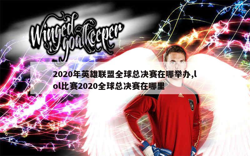 2020年英雄联盟全球总决赛在哪举办,lol比赛2020全球总决赛在哪里