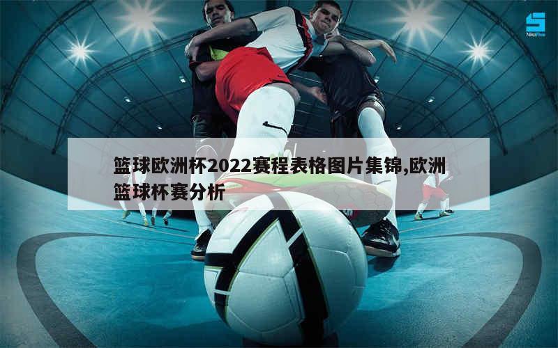 篮球欧洲杯2022赛程表格图片集锦,欧洲篮球杯赛分析