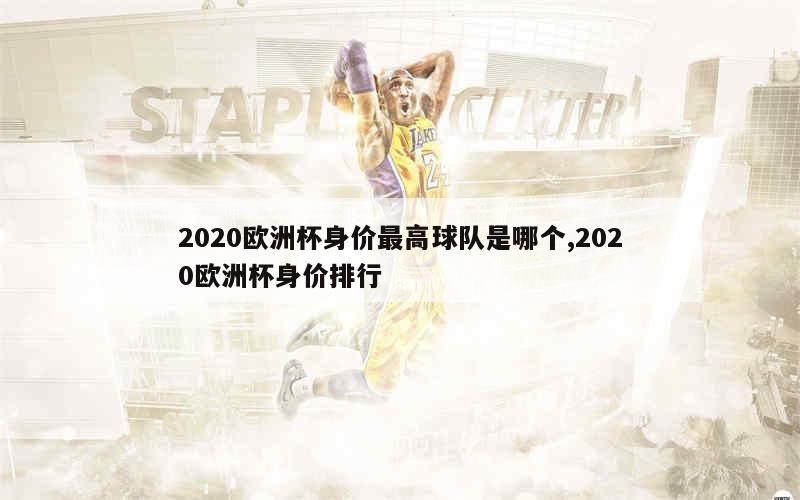 2020欧洲杯身价最高球队是哪个,2020欧洲杯身价排行