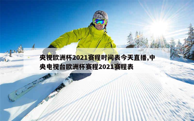 央视欧洲杯2021赛程时间表今天直播,中央电视台欧洲杯赛程2021赛程表