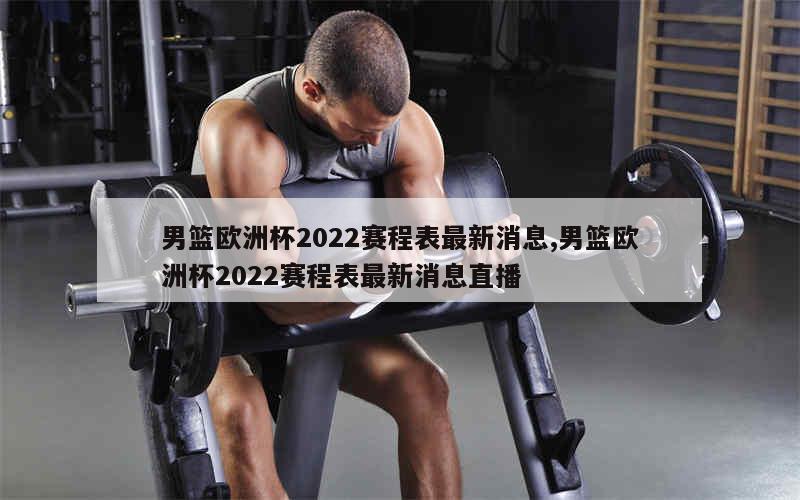 男篮欧洲杯2022赛程表最新消息,男篮欧洲杯2022赛程表最新消息直播