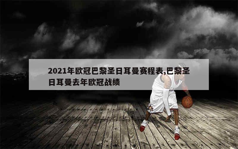 2021年欧冠巴黎圣日耳曼赛程表,巴黎圣日耳曼去年欧冠战绩