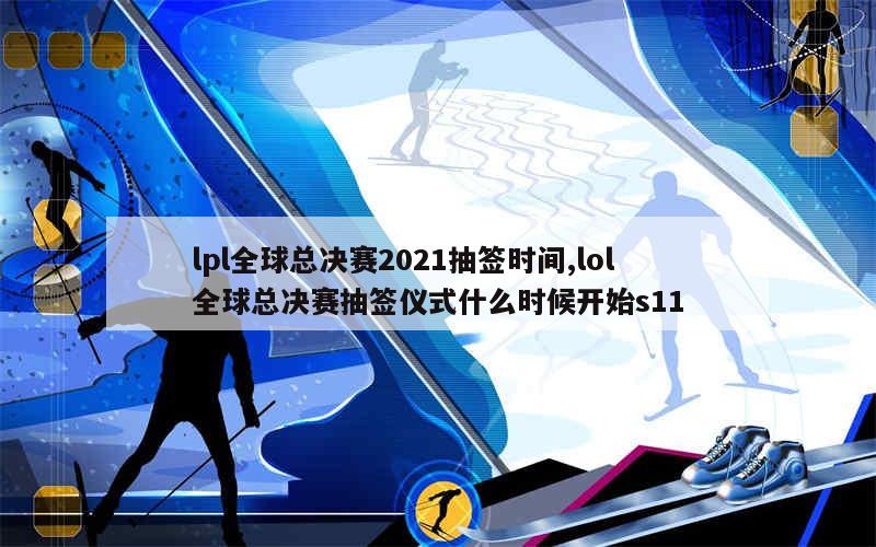 lpl全球总决赛2021抽签时间,lol全球总决赛抽签仪式什么时候开始s11