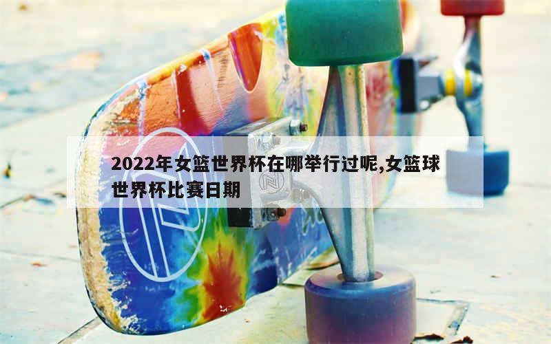 2022年女篮世界杯在哪举行过呢,女篮球世界杯比赛日期