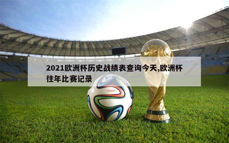 2021欧洲杯历史战绩表查询今天,欧洲杯往年比赛记录