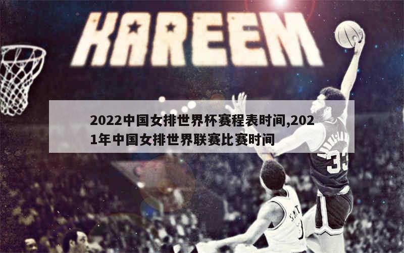 2022中国女排世界杯赛程表时间,2021年中国女排世界联赛比赛时间