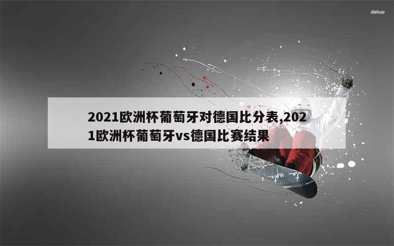 2021欧洲杯葡萄牙对德国比分表,2021欧洲杯葡萄牙vs德国比赛结果