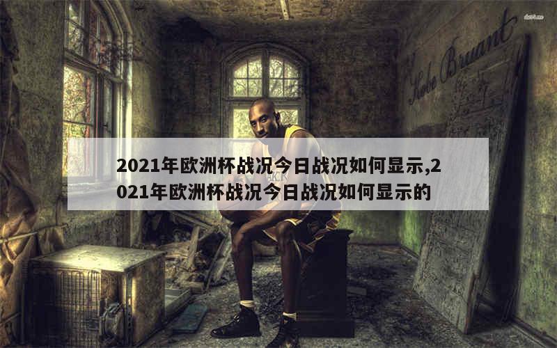 2021年欧洲杯战况今日战况如何显示,2021年欧洲杯战况今日战况如何显示的