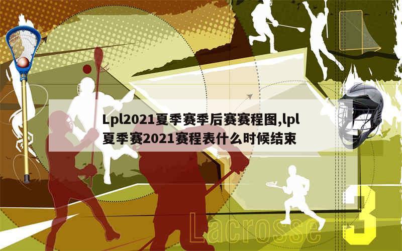 Lpl2021夏季赛季后赛赛程图,lpl夏季赛2021赛程表什么时候结束