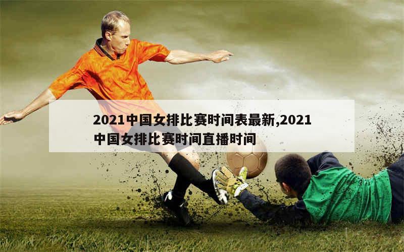 2021中国女排比赛时间表最新,2021中国女排比赛时间直播时间