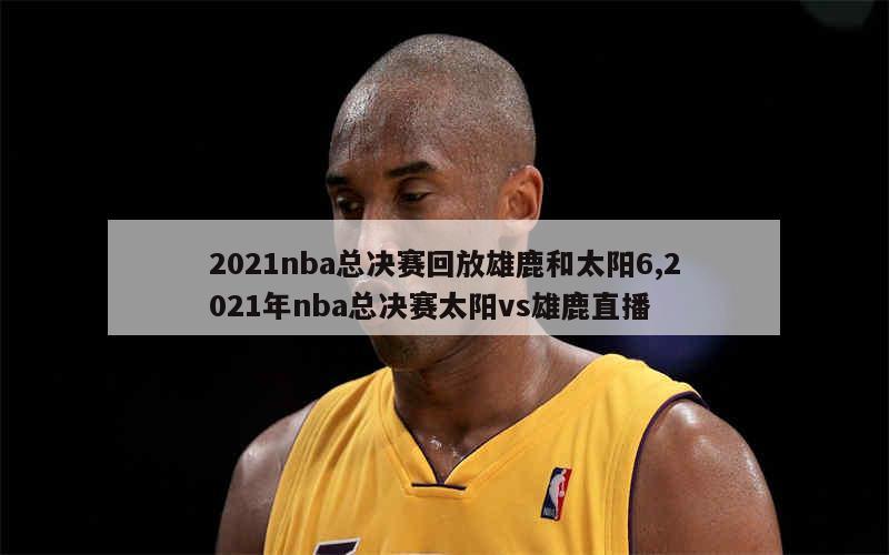 2021nba总决赛回放雄鹿和太阳6,2021年nba总决赛太阳vs雄鹿直播