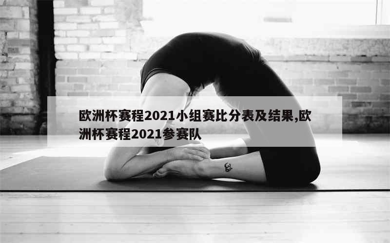 欧洲杯赛程2021小组赛比分表及结果,欧洲杯赛程2021参赛队