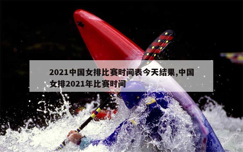 2021中国女排比赛时间表今天结果,中国女排2021年比赛时间