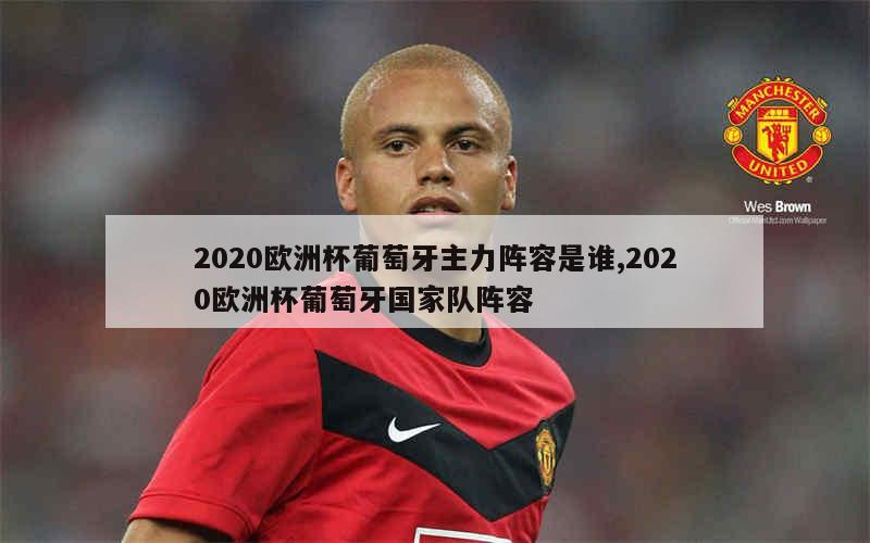 2020欧洲杯葡萄牙主力阵容是谁,2020欧洲杯葡萄牙国家队阵容