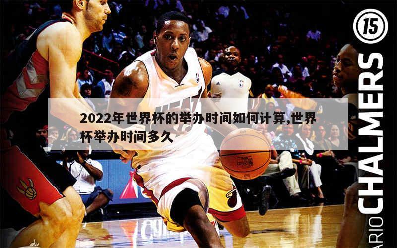 2022年世界杯的举办时间如何计算,世界杯举办时间多久