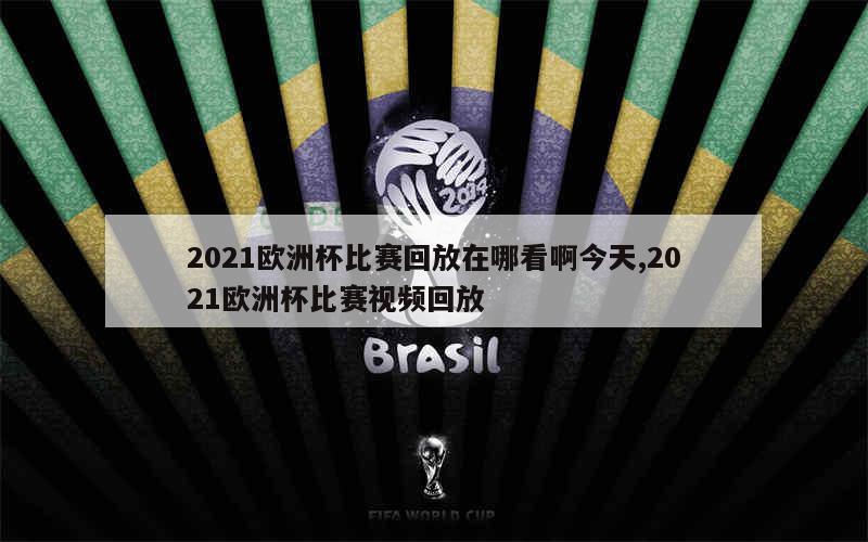 2021欧洲杯比赛回放在哪看啊今天,2021欧洲杯比赛视频回放