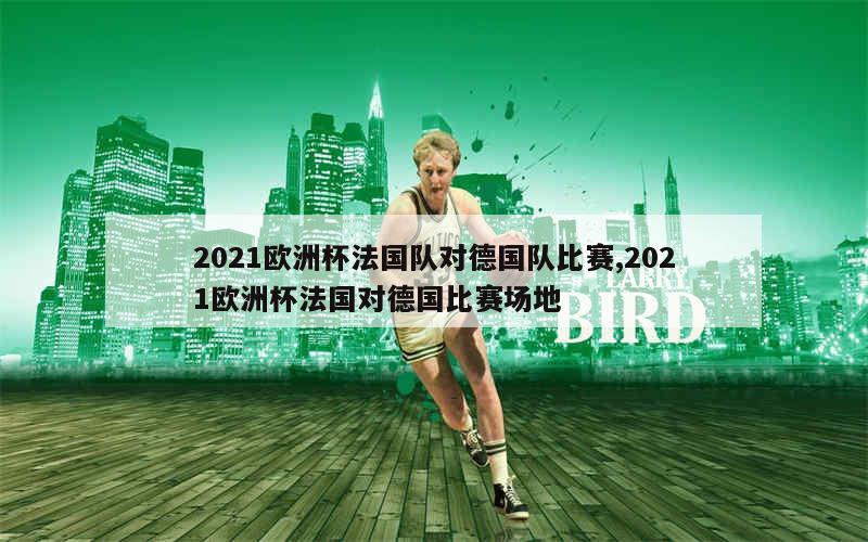 2021欧洲杯法国队对德国队比赛,2021欧洲杯法国对德国比赛场地