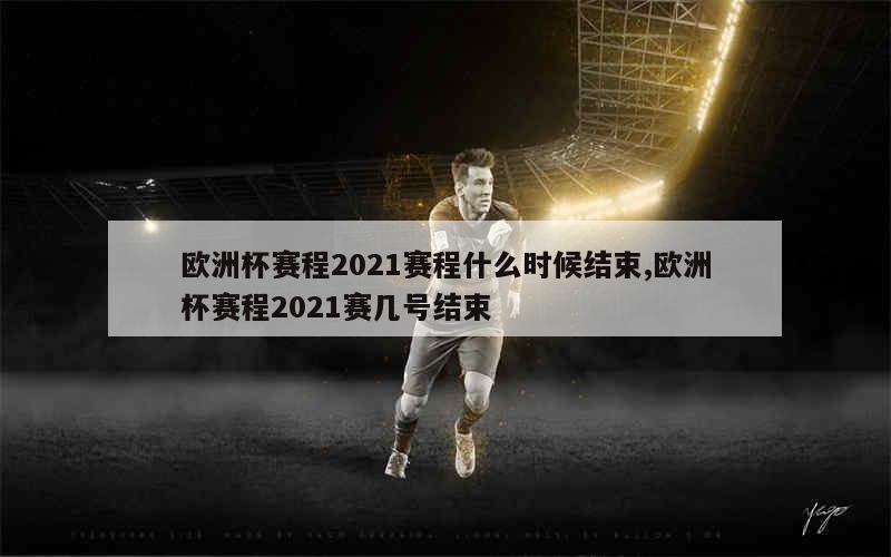 欧洲杯赛程2021赛程什么时候结束,欧洲杯赛程2021赛几号结束