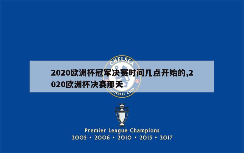 2020欧洲杯冠军决赛时间几点开始的,2020欧洲杯决赛那天