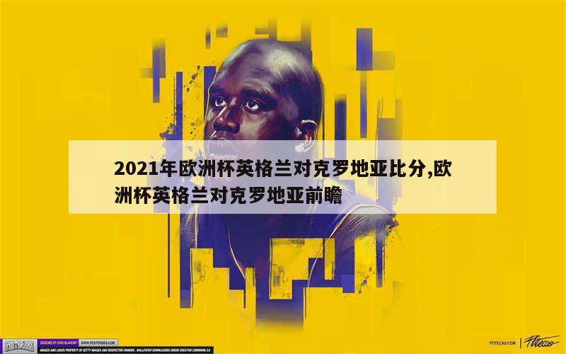 2021年欧洲杯英格兰对克罗地亚比分,欧洲杯英格兰对克罗地亚前瞻