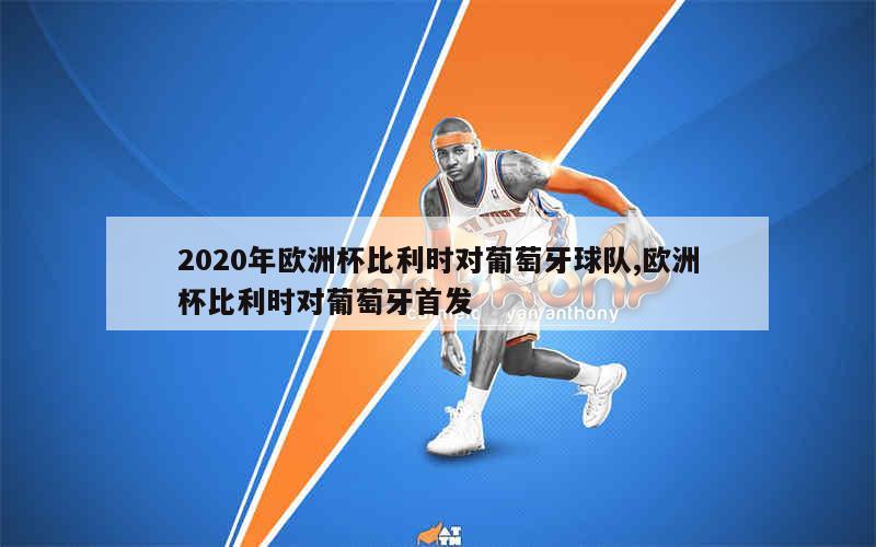 2020年欧洲杯比利时对葡萄牙球队,欧洲杯比利时对葡萄牙首发