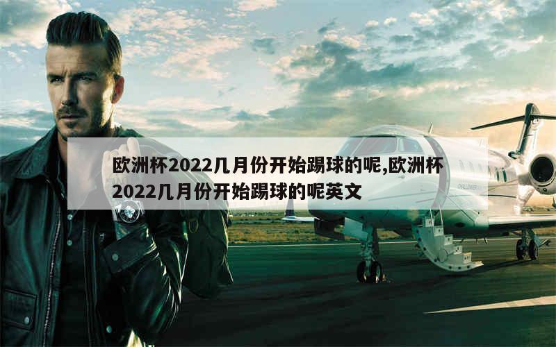 欧洲杯2022几月份开始踢球的呢,欧洲杯2022几月份开始踢球的呢英文