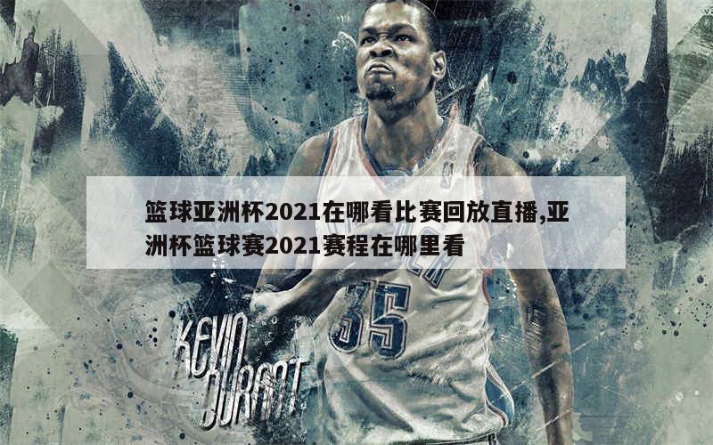 篮球亚洲杯2021在哪看比赛回放直播,亚洲杯篮球赛2021赛程在哪里看