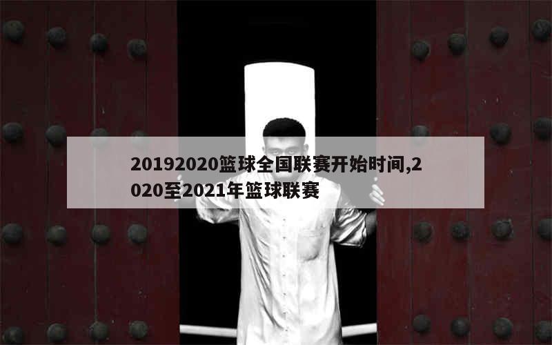 20192020篮球全国联赛开始时间,2020至2021年篮球联赛