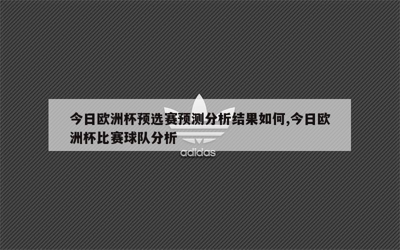 今日欧洲杯预选赛预测分析结果如何,今日欧洲杯比赛球队分析