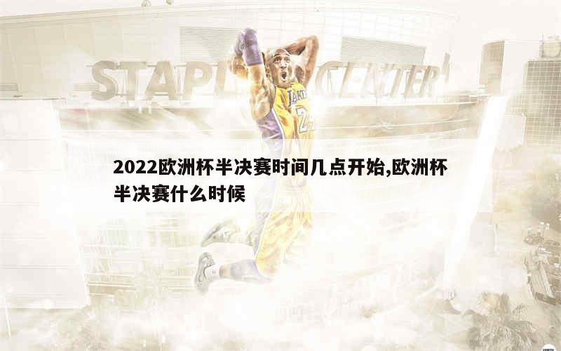 2022欧洲杯半决赛时间几点开始,欧洲杯半决赛什么时候