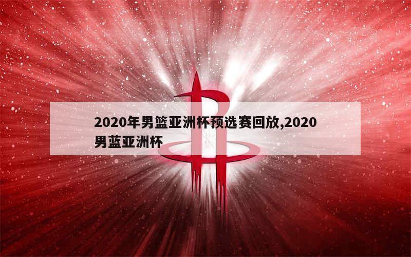 2020年男篮亚洲杯预选赛回放,2020男蓝亚洲杯